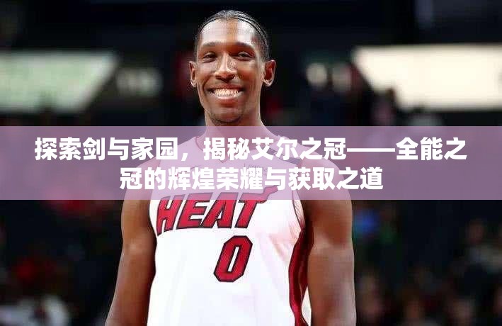 探索剑与家园，揭秘艾尔之冠——全能之冠的辉煌荣耀与获取之道