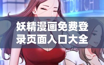 妖精漫画免费登录页面入口大全：涵盖各种类型的精彩漫画，让你一次看个够