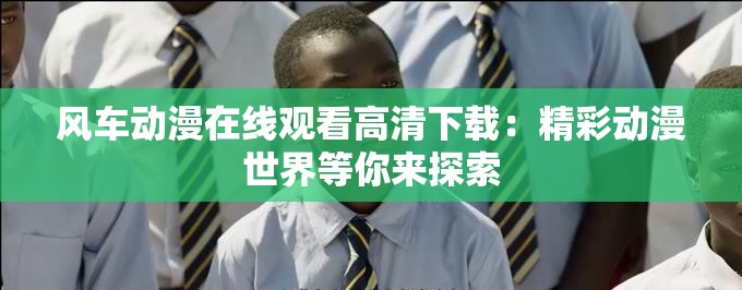 风车动漫在线观看高清下载：精彩动漫世界等你来探索