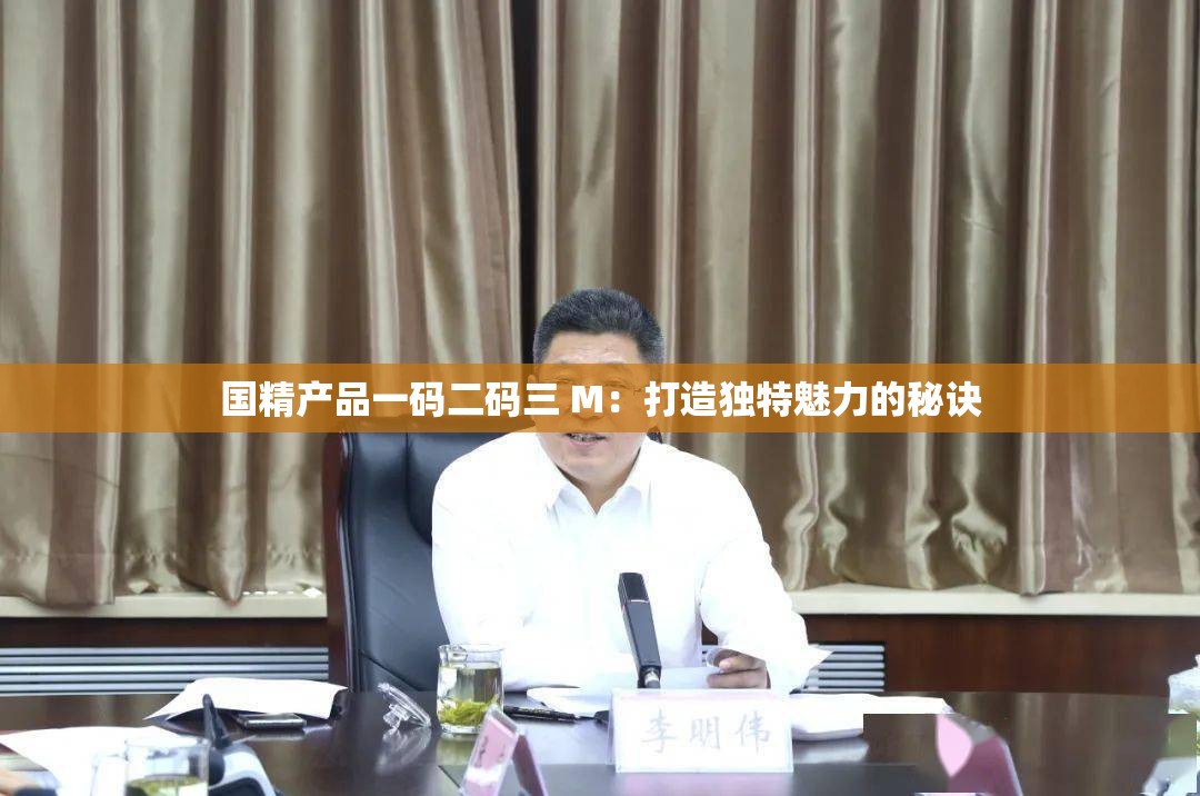 国精产品一码二码三 M：打造独特魅力的秘诀