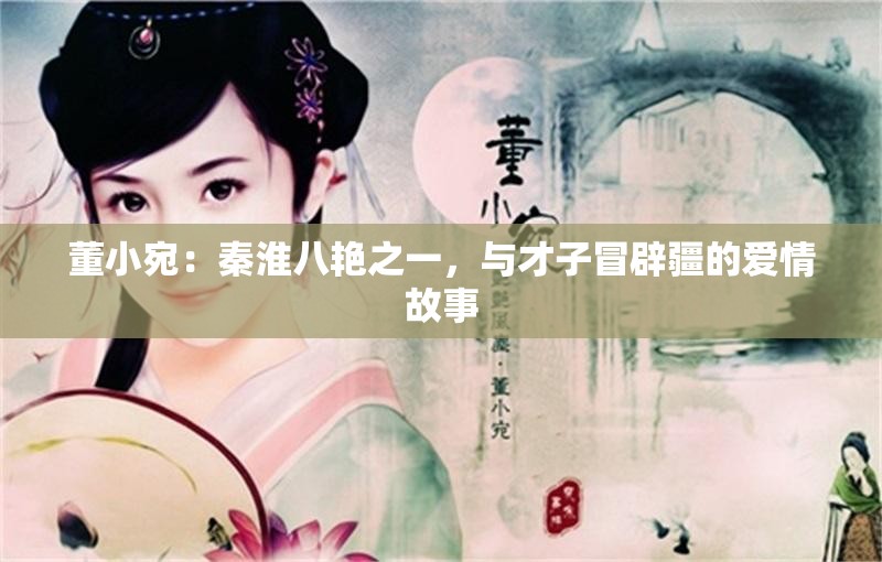 董小宛：秦淮八艳之一，与才子冒辟疆的爱情故事