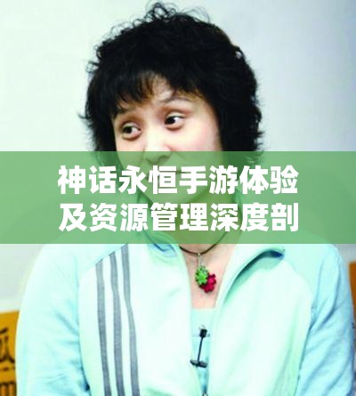 神话永恒手游体验及资源管理深度剖析，好玩程度与游戏特色详解