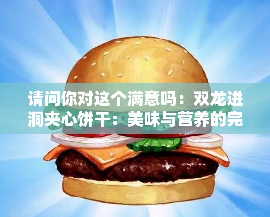请问你对这个满意吗：双龙进洞夹心饼干：美味与营养的完美结合