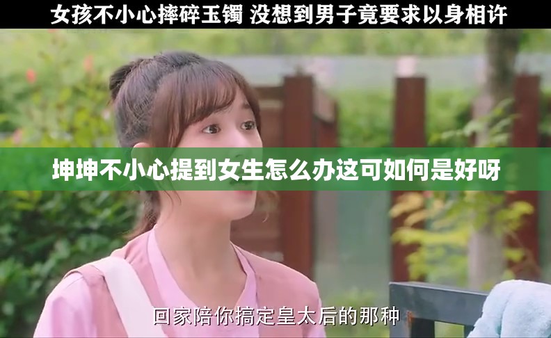 坤坤不小心提到女生怎么办这可如何是好呀