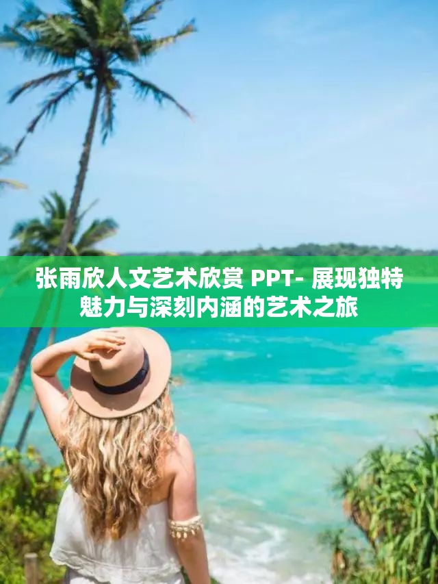 张雨欣人文艺术欣赏 PPT- 展现独特魅力与深刻内涵的艺术之旅