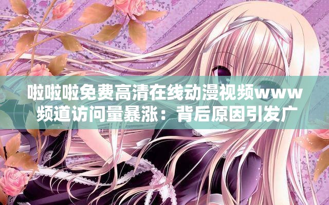 啦啦啦免费高清在线动漫视频www 频道访问量暴涨：背后原因引发广泛关注与讨论