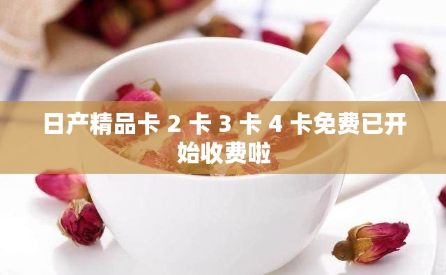 日产精品卡 2 卡 3 卡 4 卡免费已开始收费啦