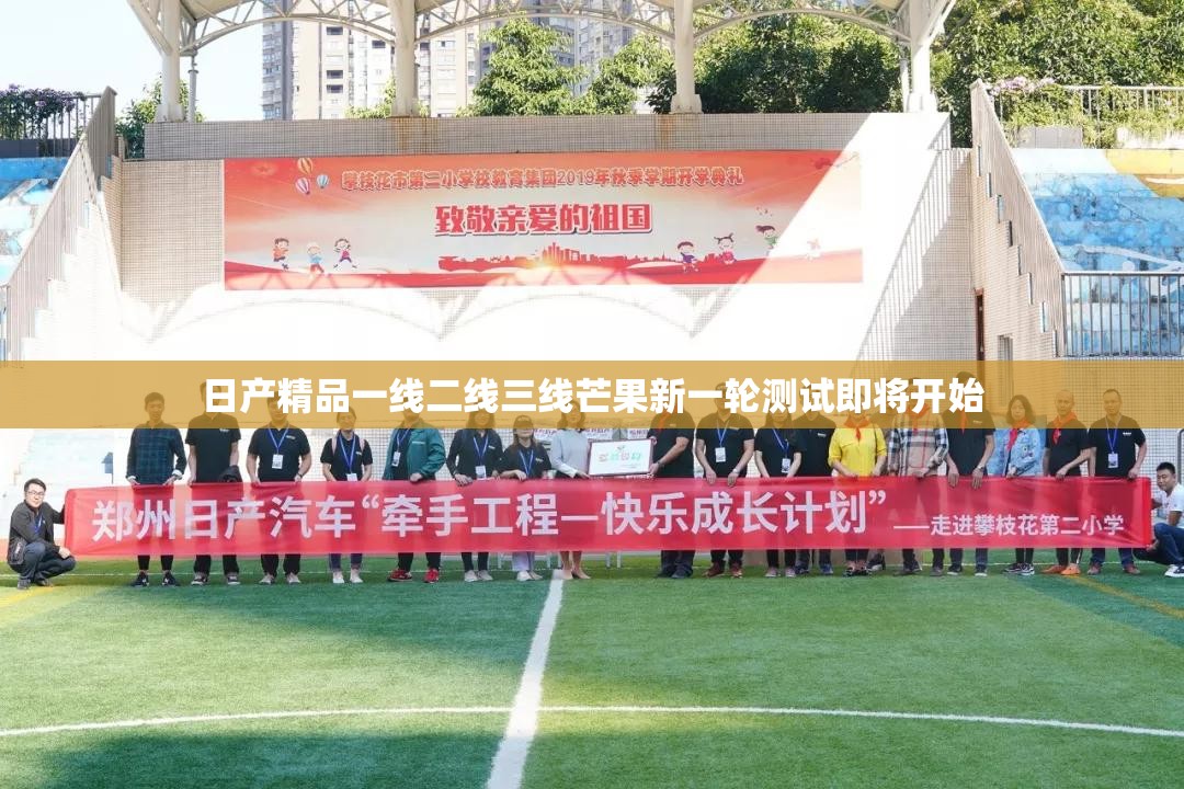 日产精品一线二线三线芒果新一轮测试即将开始