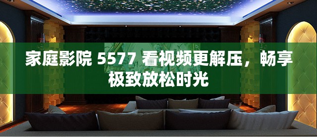 家庭影院 5577 看视频更解压，畅享极致放松时光