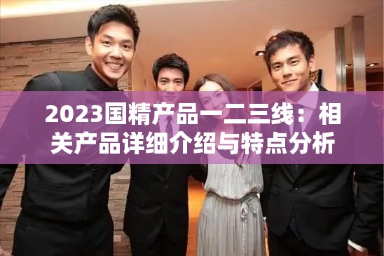 2023国精产品一二三线：相关产品详细介绍与特点分析