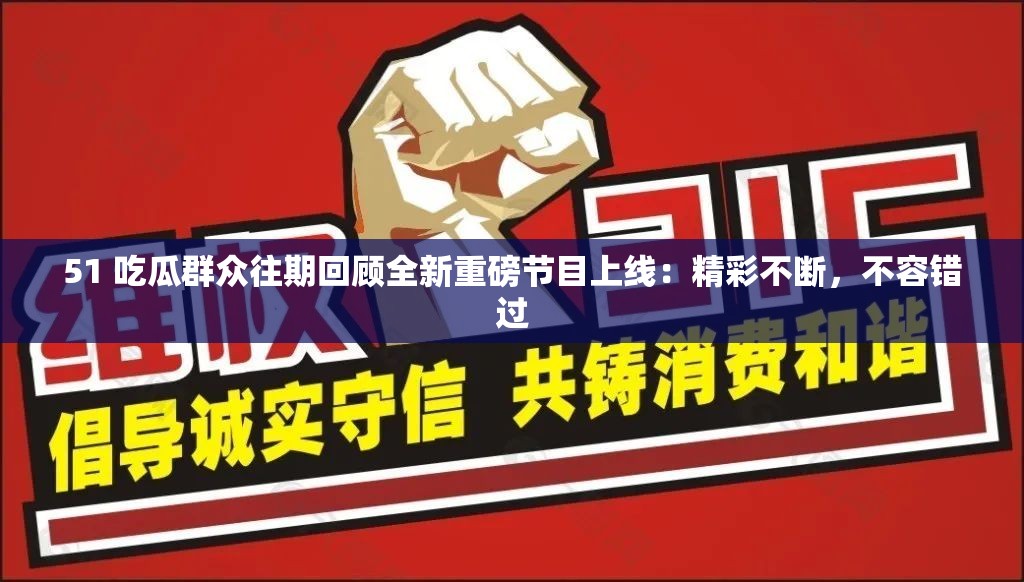 51 吃瓜群众往期回顾全新重磅节目上线：精彩不断，不容错过
