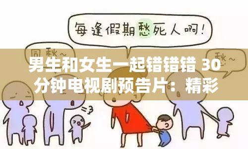 男生和女生一起错错错 30 分钟电视剧预告片：精彩剧情即将呈现