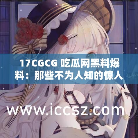 17CGCG 吃瓜网黑料爆料：那些不为人知的惊人内幕