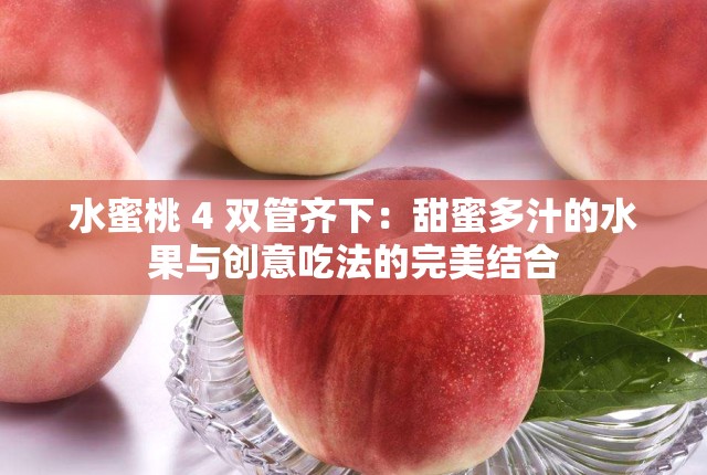 水蜜桃 4 双管齐下：甜蜜多汁的水果与创意吃法的完美结合