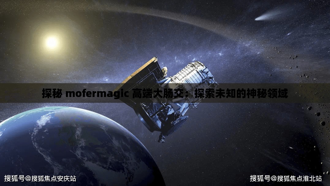 探秘 mofermagic 高端大肠交：探索未知的神秘领域