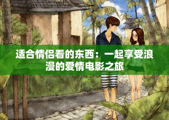 适合情侣看的东西：一起享受浪漫的爱情电影之旅