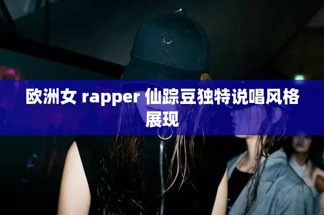 欧洲女 rapper 仙踪豆独特说唱风格展现