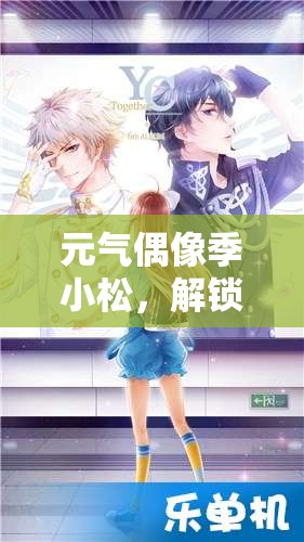 元气偶像季小松，解锁好感度飙升的独家约会技巧与秘籍