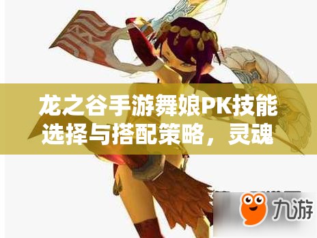 龙之谷手游舞娘PK技能选择与搭配策略，灵魂之风、完美旋转等技能详解