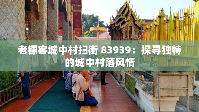 老镖客城中村扫街 83939：探寻独特的城中村落风情