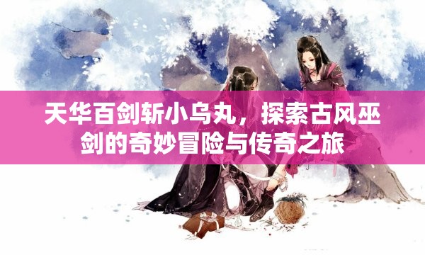 天华百剑斩小乌丸，探索古风巫剑的奇妙冒险与传奇之旅