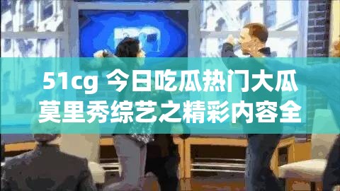 51cg 今日吃瓜热门大瓜莫里秀综艺之精彩内容全解析