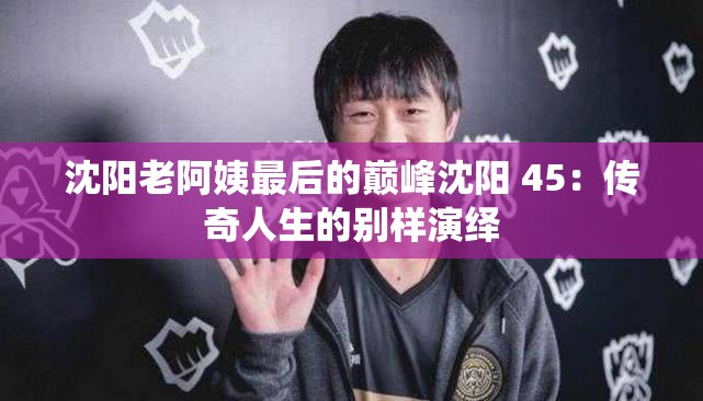 沈阳老阿姨最后的巅峰沈阳 45：传奇人生的别样演绎
