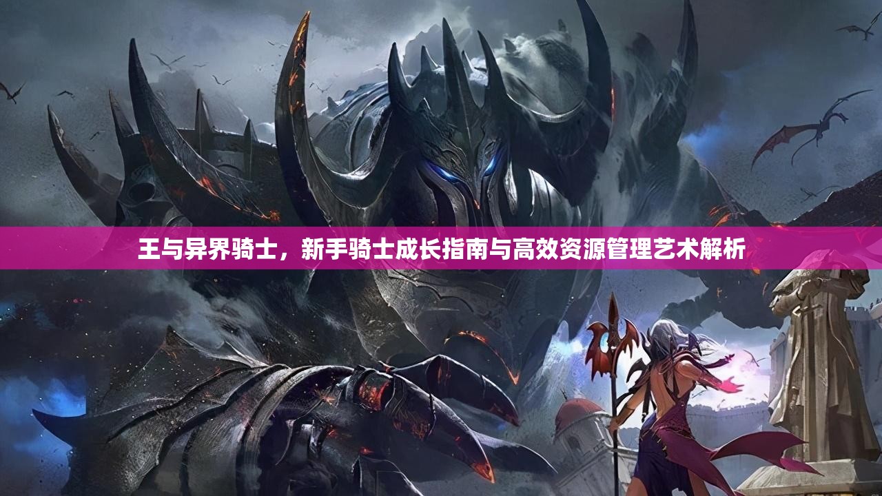王与异界骑士，新手骑士成长指南与高效资源管理艺术解析