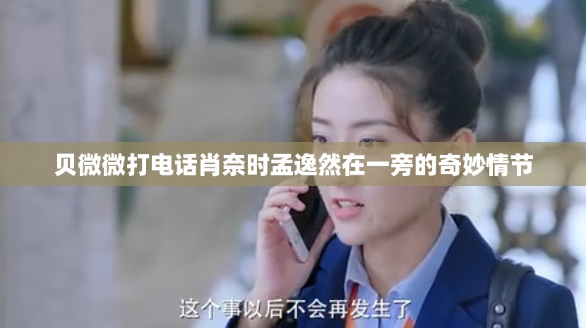 贝微微打电话肖奈时孟逸然在一旁的奇妙情节