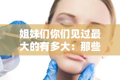 姐妹们你们见过最大的有多大：那些令人惊讶的大小比较与分享