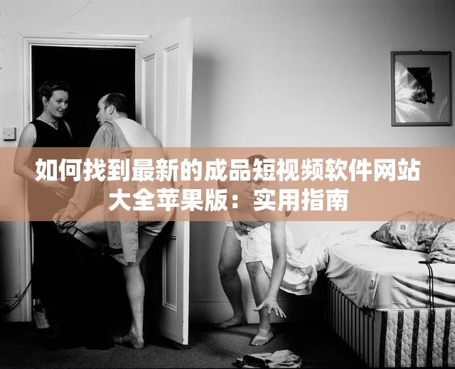 如何找到最新的成品短视频软件网站大全苹果版：实用指南