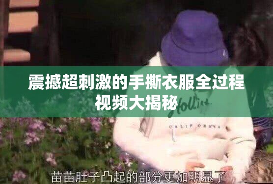 震撼超刺激的手撕衣服全过程视频大揭秘