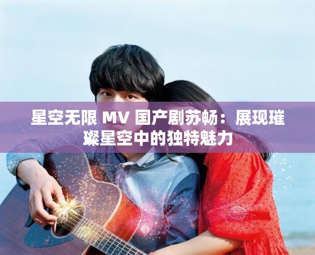 星空无限 MV 国产剧苏畅：展现璀璨星空中的独特魅力