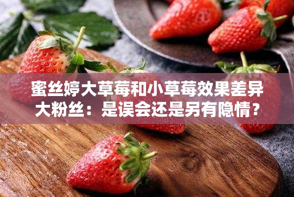 蜜丝婷大草莓和小草莓效果差异大粉丝：是误会还是另有隐情？