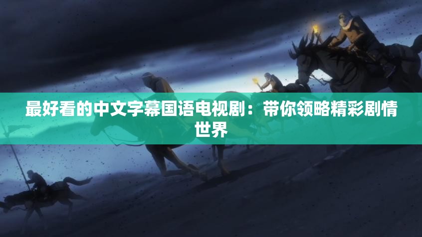 最好看的中文字幕国语电视剧：带你领略精彩剧情世界