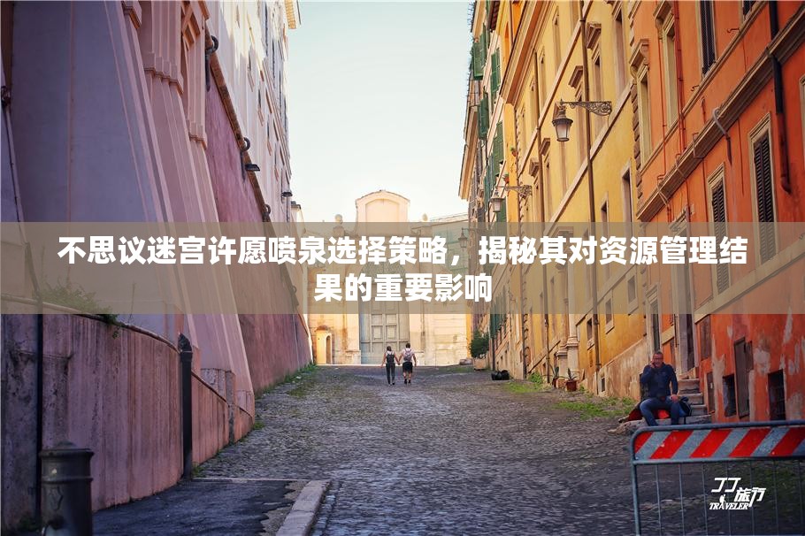 不思议迷宫许愿喷泉选择策略，揭秘其对资源管理结果的重要影响