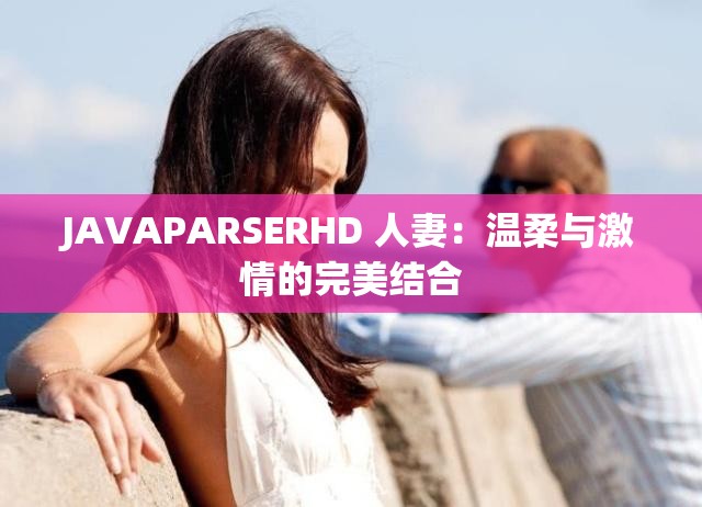 JAVAPARSERHD 人妻：温柔与激情的完美结合
