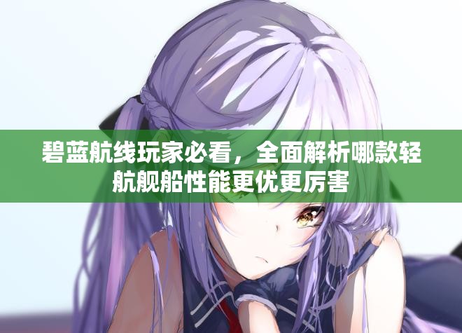 碧蓝航线玩家必看，全面解析哪款轻航舰船性能更优更厉害
