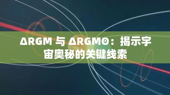 ΔRGM 与 ΔRGMΘ：揭示宇宙奥秘的关键线索