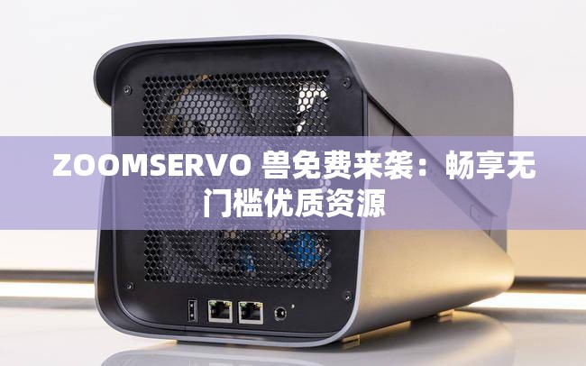 ZOOMSERVO 兽免费来袭：畅享无门槛优质资源