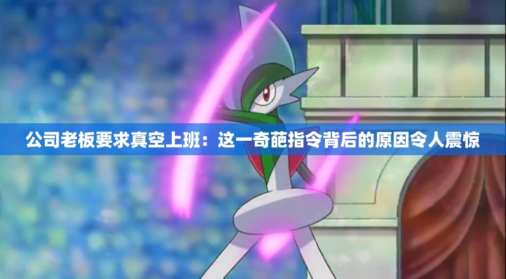 公司老板要求真空上班：这一奇葩指令背后的原因令人震惊
