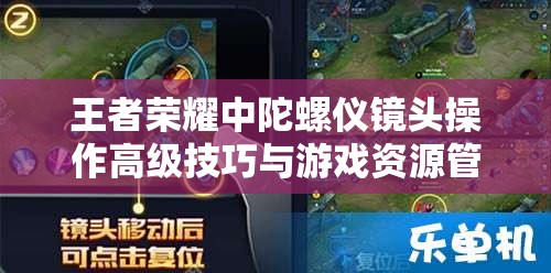 王者荣耀中陀螺仪镜头操作高级技巧与游戏资源管理全面优化指南