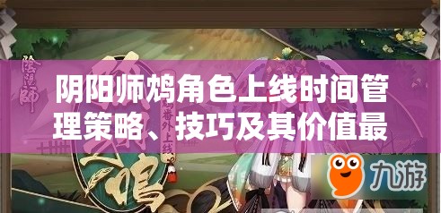 阴阳师鸩角色上线时间管理策略、技巧及其价值最大化指南
