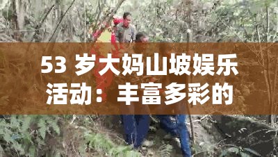 53 岁大妈山坡娱乐活动：丰富多彩的休闲时光与快乐体验