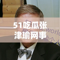 51吃瓜张津瑜网事件背后的真相究竟如何