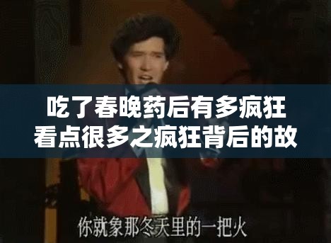 吃了春晚药后有多疯狂看点很多之疯狂背后的故事与解析