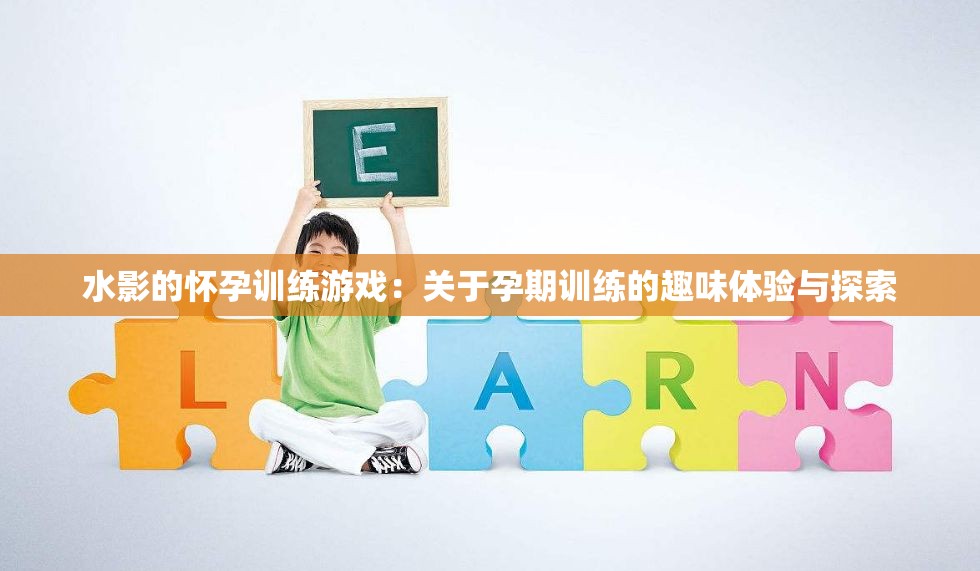 水影的怀孕训练游戏：关于孕期训练的趣味体验与探索