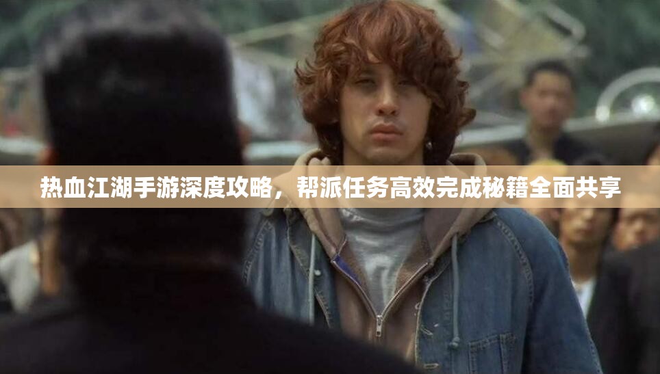 热血江湖手游深度攻略，帮派任务高效完成秘籍全面共享