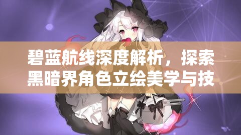 碧蓝航线深度解析，探索黑暗界角色立绘美学与技能属性的独特魅力
