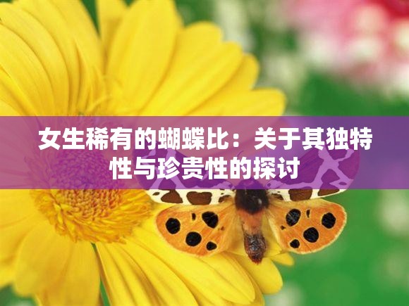 女生稀有的蝴蝶比：关于其独特性与珍贵性的探讨
